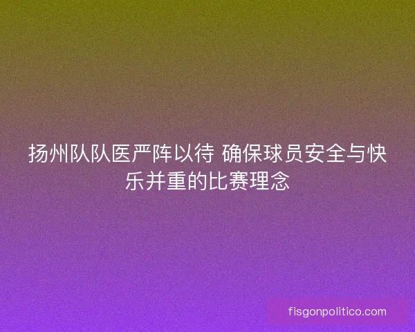 扬州队队医严阵以待 确保球员安全与快乐并重的比赛理念