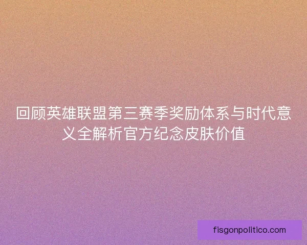 回顾英雄联盟第三赛季奖励体系与时代意义全解析官方纪念皮肤价值