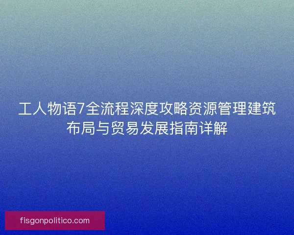 工人物语7全流程深度攻略资源管理建筑布局与贸易发展指南详解