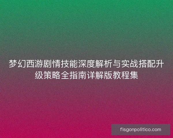 梦幻西游剧情技能深度解析与实战搭配升级策略全指南详解版教程集