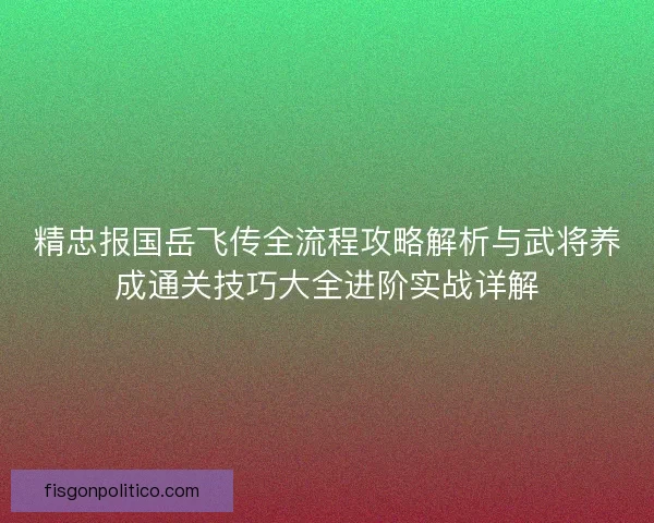 精忠报国岳飞传全流程攻略解析与武将养成通关技巧大全进阶实战详解