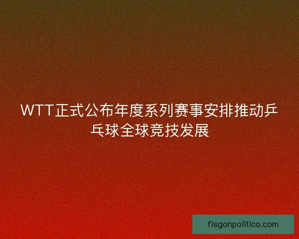 WTT正式公布年度系列赛事安排推动乒乓球全球竞技发展