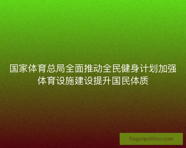 国家体育总局全面推动全民健身计划加强体育设施建设提升国民体质